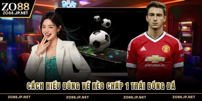 Cách hiểu đúng về kèo chấp 1 trái bóng đá